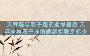 天秤座与双子座的姻缘指数 天秤座与双子座的姻缘指数是多少